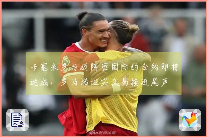 卡塞米罗与迈阿密国际的合约即将达成，罗马诺证实交易接近尾声