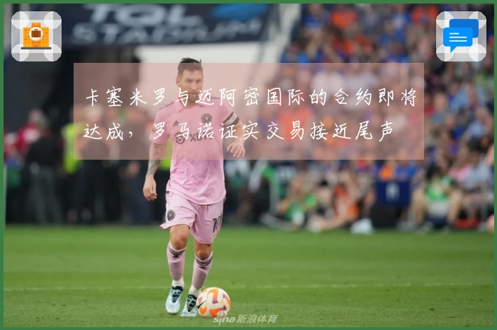 卡塞米罗与迈阿密国际的合约即将达成，罗马诺证实交易接近尾声